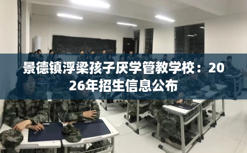 景德镇浮梁孩子厌学管教学校:2026年招生信息公布 景德镇浮梁孩子厌学管教学校:2026年招生信息公布