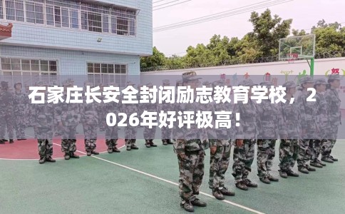 石家庄长安全封闭励志教育学校,2026年好评极高! 石家庄长安全封闭励志教育学校,2026年好评极高!