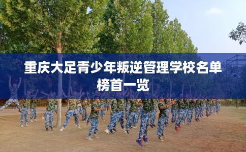 重庆大足青少年叛逆管理学校名单榜首一览