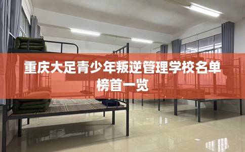 重庆大足青少年叛逆管理学校名单榜首一览