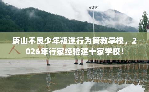 唐山不良少年叛逆行为管教学校,2026年行家经验这十家学校! 唐山不良少年叛逆行为管教学校,2026年行家经验这十家学校!