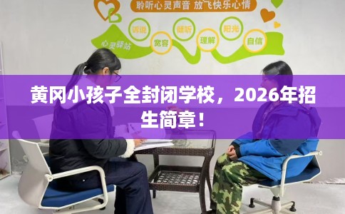 黄冈小孩子全封闭学校，2026年招生简章！