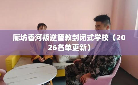 廊坊香河叛逆管教封闭式学校(2026名单更新) 廊坊香河叛逆管教封闭式学校(2026名单更新)