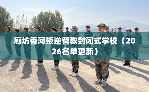 廊坊香河叛逆管教封闭式学校(2026名单更新) 廊坊香河叛逆管教封闭式学校(2026名单更新)
