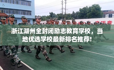 浙江湖州全封闭励志教育学校，当地优选学校最新排名推荐!