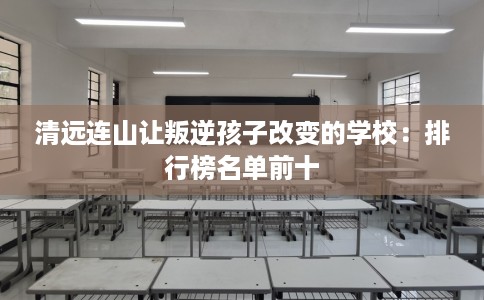 清远连山让叛逆孩子改变的学校:排行榜名单前十 清远连山让叛逆孩子改变的学校:排行榜名单前十