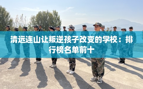 清远连山让叛逆孩子改变的学校:排行榜名单前十 清远连山让叛逆孩子改变的学校:排行榜名单前十