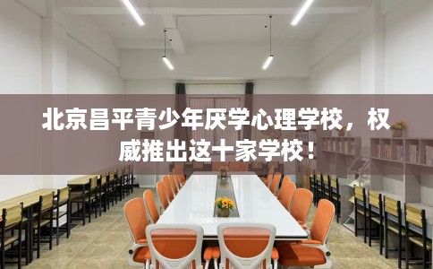北京昌平青少年厌学心理学校，权威推出这十家学校！