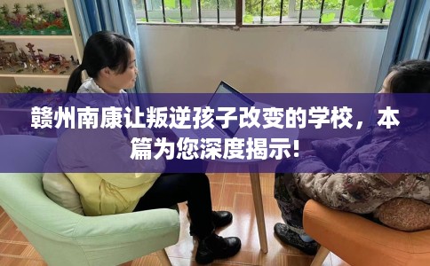 赣州南康让叛逆孩子改变的学校，本篇为您深度揭示!