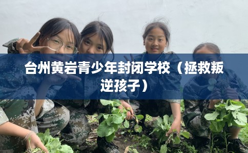 台州黄岩青少年封闭学校（拯救叛逆孩子）