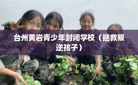 台州黄岩青少年封闭学校（拯救叛逆孩子）