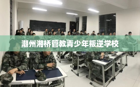 潮州湘桥管教青少年叛逆学校