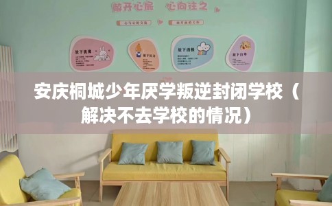 安庆桐城少年厌学叛逆封闭学校（解决不去学校的情况）