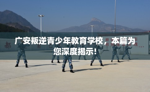 广安叛逆青少年教育学校，本篇为您深度揭示!