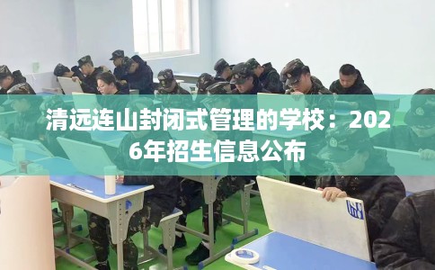 清远连山封闭式管理的学校：2026年招生信息公布