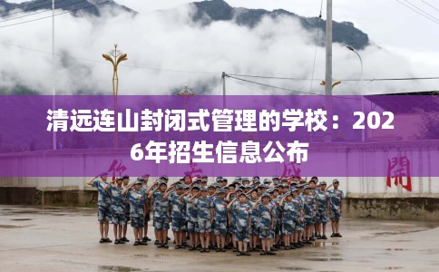 清远连山封闭式管理的学校：2026年招生信息公布