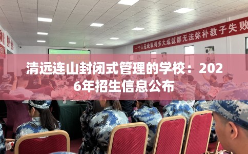 清远连山封闭式管理的学校：2026年招生信息公布