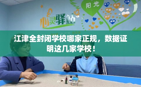 江津全封闭学校哪家正规，数据证明这几家学校！