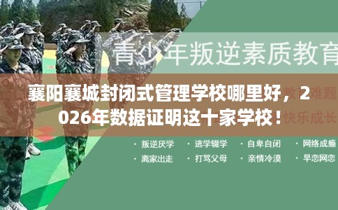 襄阳襄城封闭式管理学校哪里好，2026年数据证明这十家学校！