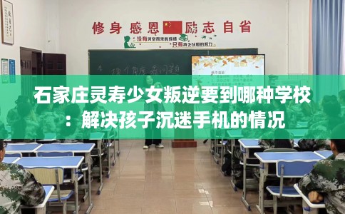 石家庄灵寿少女叛逆要到哪种学校：解决孩子沉迷手机的情况