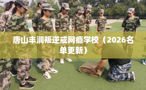 唐山丰润叛逆戒网瘾学校（2026名单更新）