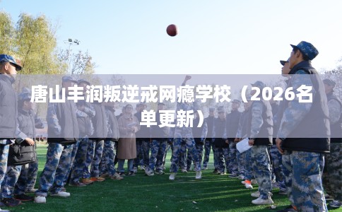 唐山丰润叛逆戒网瘾学校（2026名单更新）