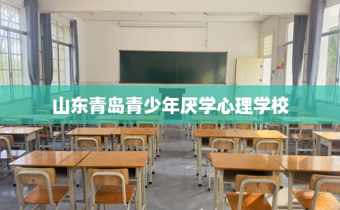 山东青岛青少年厌学心理学校