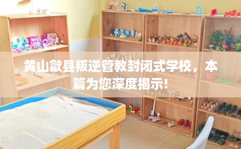 黄山歙县叛逆管教封闭式学校，本篇为您深度揭示!