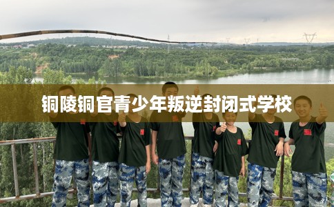 铜陵铜官青少年叛逆封闭式学校