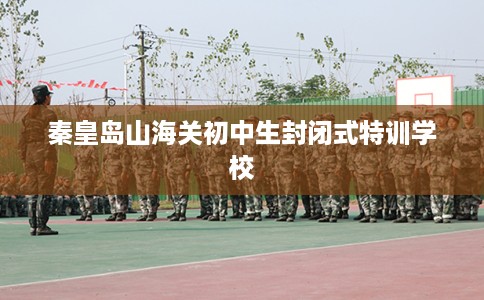 秦皇岛山海关初中生封闭式特训学校