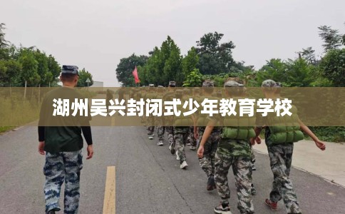 湖州吴兴封闭式少年教育学校