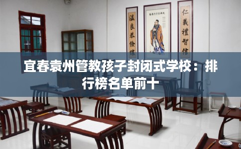 宜春袁州管教孩子封闭式学校：排行榜名单前十