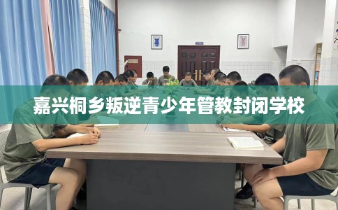嘉兴桐乡叛逆青少年管教封闭学校