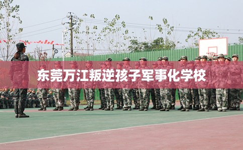 东莞万江叛逆孩子军事化学校