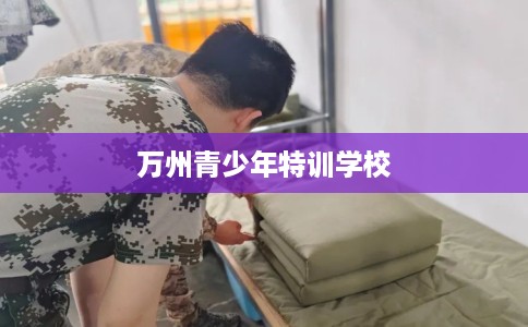 万州青少年特训学校 万州青少年特训学校