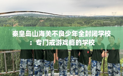 秦皇岛山海关不良少年全封闭学校：专门戒游戏瘾的学校