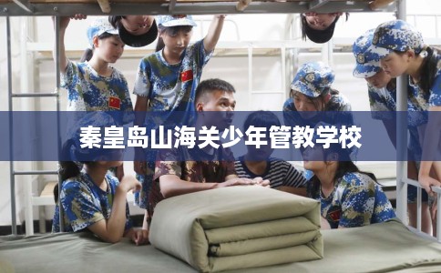 秦皇岛山海关少年管教学校 秦皇岛山海关少年管教学校