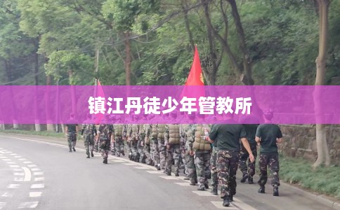 镇江丹徒少年管教所 镇江丹徒少年管教所