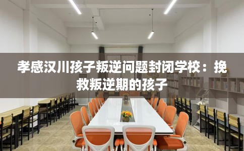 孝感汉川孩子叛逆问题封闭学校：挽救叛逆期的孩子