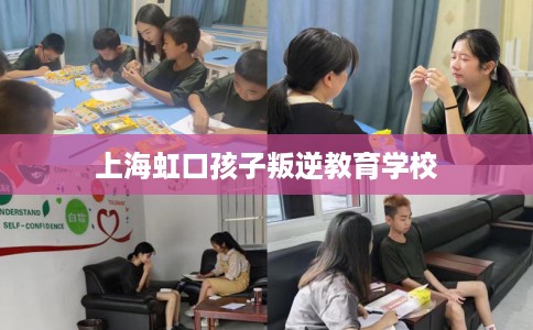上海虹口孩子叛逆教育学校 上海虹口孩子叛逆教育学校