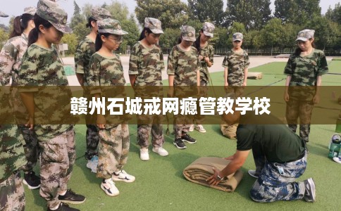 赣州石城戒网瘾管教学校
