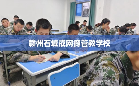 赣州石城戒网瘾管教学校