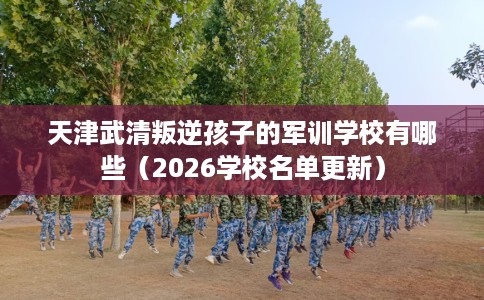 天津武清叛逆孩子的军训学校有哪些(2026学校名单更新) 天津武清叛逆孩子的军训学校有哪些(2026学校名单更新)
