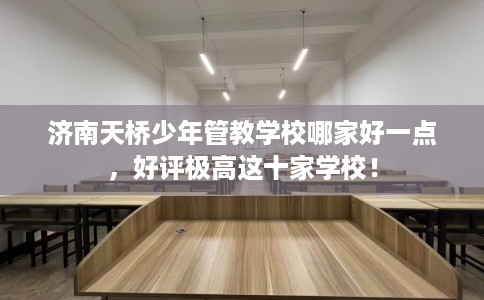 济南天桥少年管教学校哪家好一点,好评极高这十家学校! 济南天桥少年管教学校哪家好一点,好评极高这十家学校!