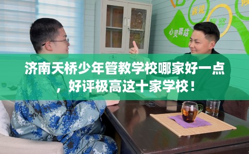 济南天桥少年管教学校哪家好一点,好评极高这十家学校! 济南天桥少年管教学校哪家好一点,好评极高这十家学校!