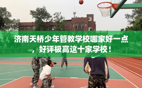 济南天桥少年管教学校哪家好一点,好评极高这十家学校! 济南天桥少年管教学校哪家好一点,好评极高这十家学校!