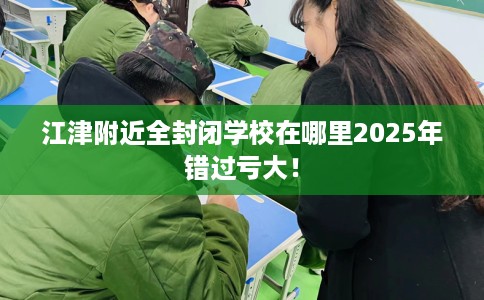 江津附近全封闭学校在哪里2025年错过亏大！