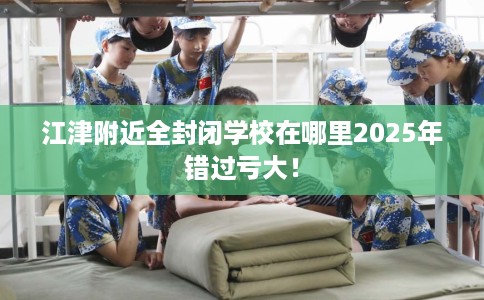 江津附近全封闭学校在哪里2025年错过亏大！