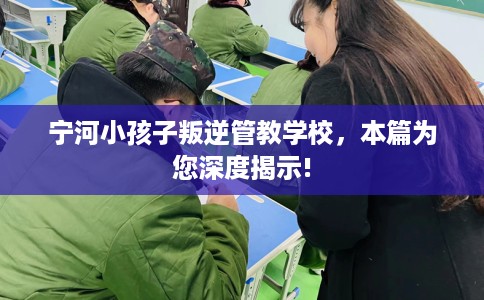 宁河小孩子叛逆管教学校,本篇为您深度揭示! 宁河小孩子叛逆管教学校,本篇为您深度揭示!