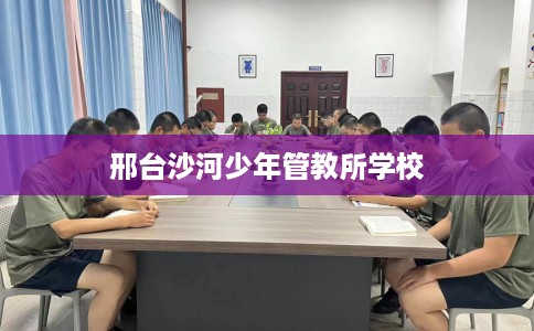 邢台沙河少年管教所学校 邢台沙河少年管教所学校